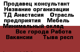 Продавец-консультант › Название организации ­ ТД Анастасия › Отрасль предприятия ­ Мебель › Минимальный оклад ­ 20 000 - Все города Работа » Вакансии   . Тыва респ.